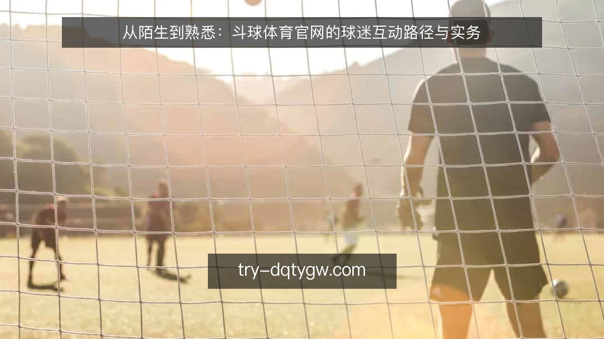 从陌生到熟悉:斗球体育官网的球迷互动路径与实务