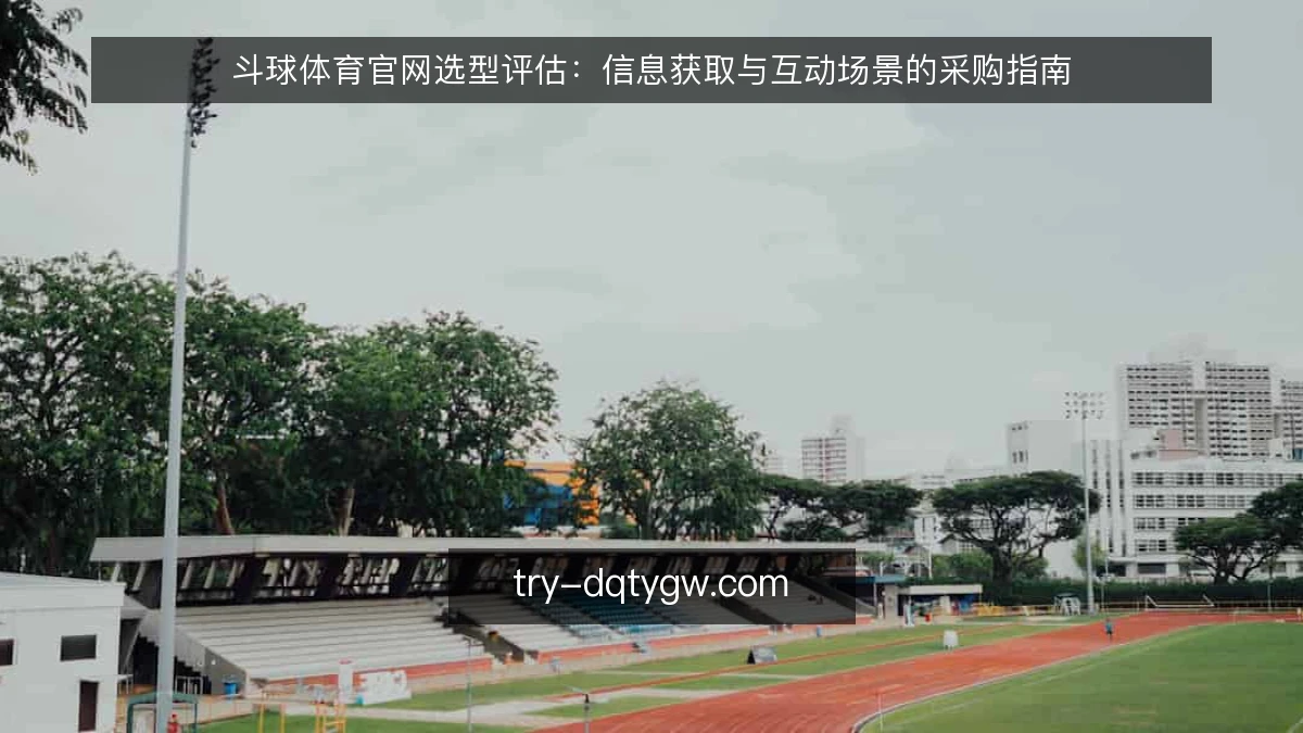 斗球体育官网选型评估:信息获取与互动场景的采购指南