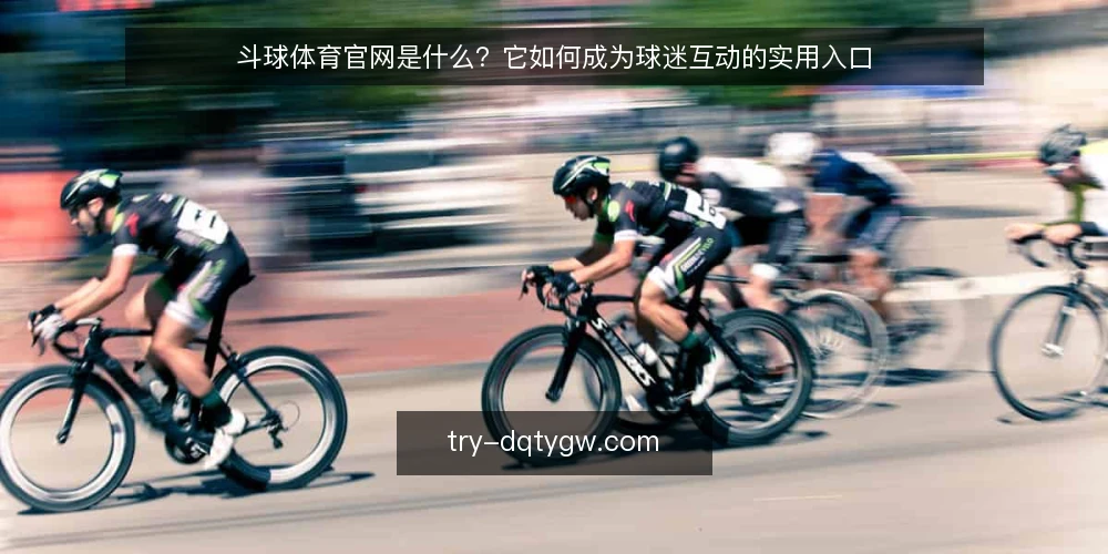 斗球体育官网是什么?它如何成为球迷互动的实用入口 — 信息碎片化:球迷互动的现实瓶颈 配图