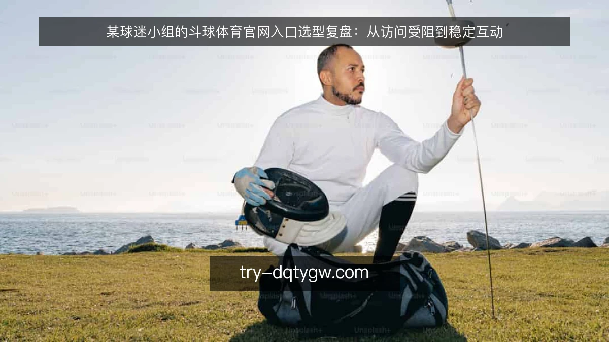 某球迷小组的斗球体育官网入口选型复盘:从访问受阻到稳定互动