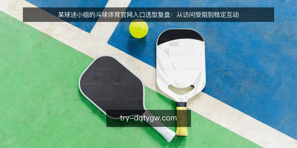 某球迷小组的斗球体育官网入口选型复盘:从访问受阻到稳定互动 — 场景:小组日常互动突然中断 配图