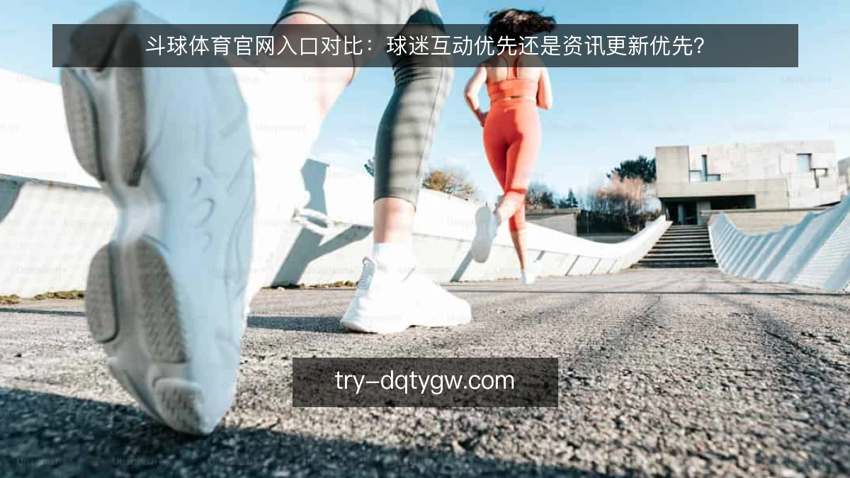 斗球体育官网入口对比:球迷互动优先还是资讯更新优先?