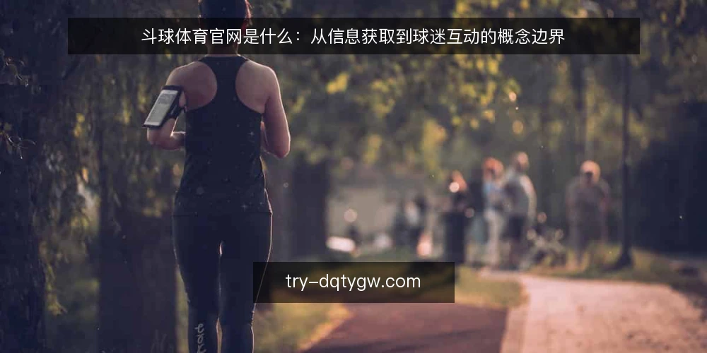 斗球体育官网是什么:从信息获取到球迷互动的概念边界 — 当信息散落时,球迷会遇到什么麻烦 配图