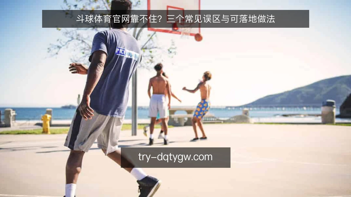 斗球体育官网靠不住?三个常见误区与可落地做法