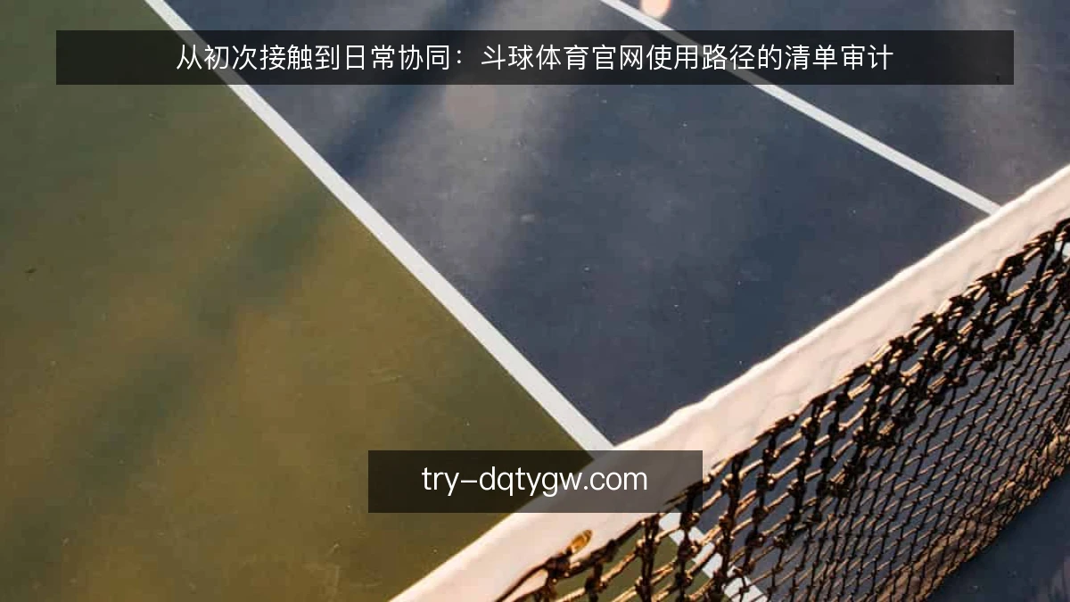 从初次接触到日常协同:斗球体育官网使用路径的清单审计